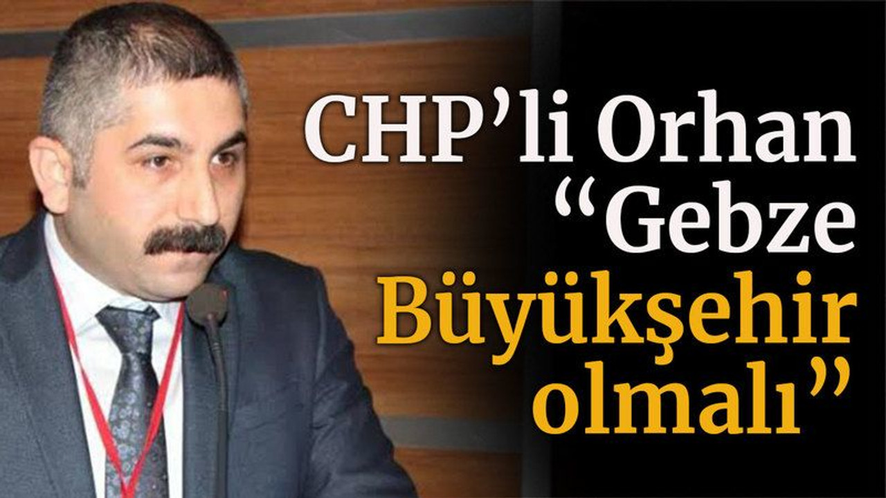 CHP’li Orhan “Gebze Büyükşehir olmalı”